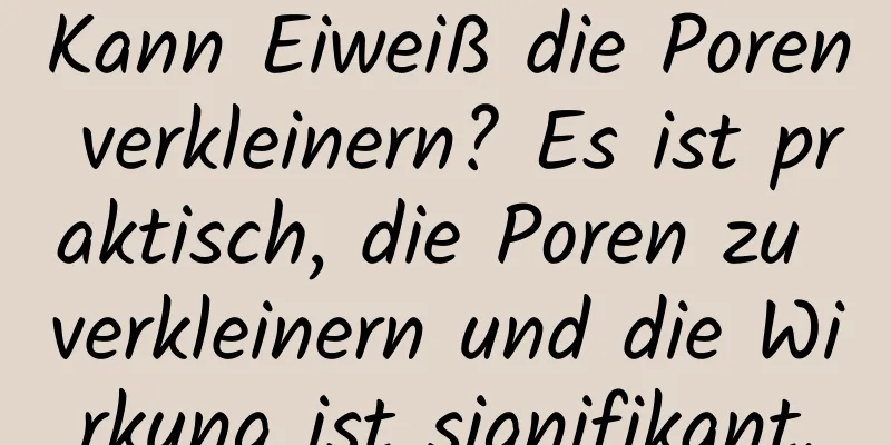 Kann Eiweiß die Poren verkleinern? Es ist praktisch, die Poren zu verkleinern und die Wirkung ist signifikant.