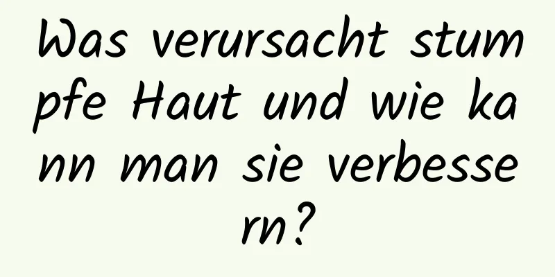 Was verursacht stumpfe Haut und wie kann man sie verbessern?