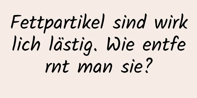 Fettpartikel sind wirklich lästig. Wie entfernt man sie?