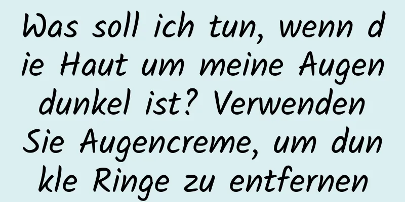 Was soll ich tun, wenn die Haut um meine Augen dunkel ist? Verwenden Sie Augencreme, um dunkle Ringe zu entfernen