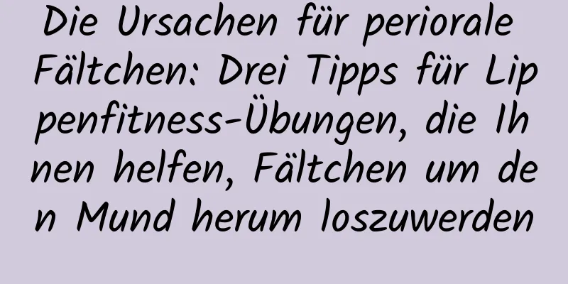 Die Ursachen für periorale Fältchen: Drei Tipps für Lippenfitness-Übungen, die Ihnen helfen, Fältchen um den Mund herum loszuwerden