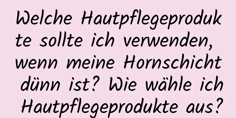 Welche Hautpflegeprodukte sollte ich verwenden, wenn meine Hornschicht dünn ist? Wie wähle ich Hautpflegeprodukte aus?