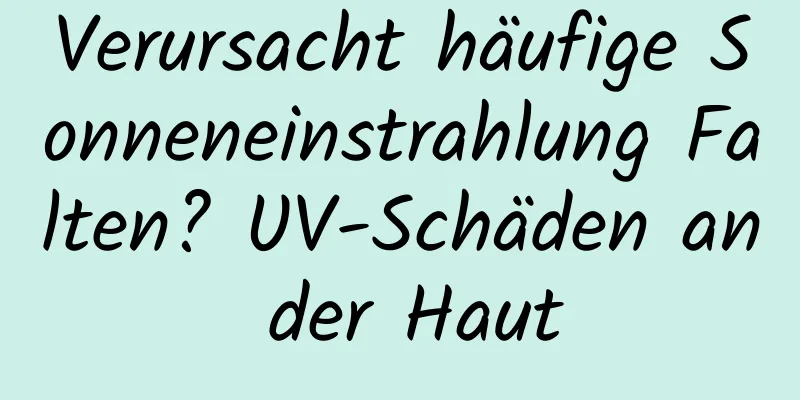 Verursacht häufige Sonneneinstrahlung Falten? UV-Schäden an der Haut