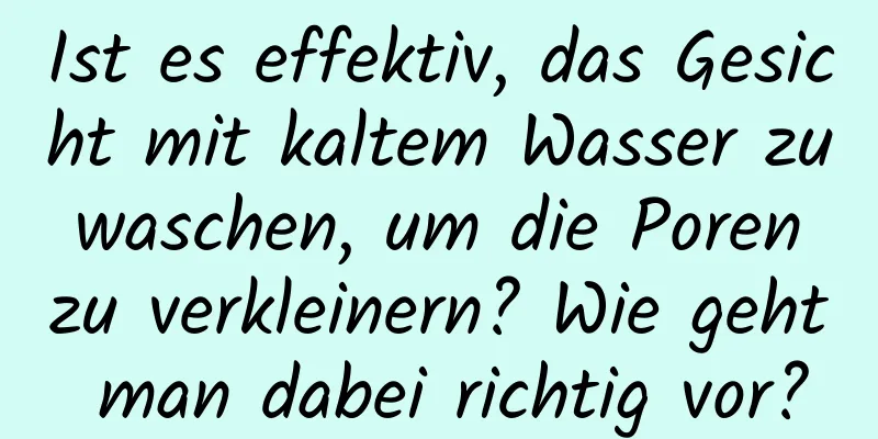 Ist es effektiv, das Gesicht mit kaltem Wasser zu waschen, um die Poren zu verkleinern? Wie geht man dabei richtig vor?