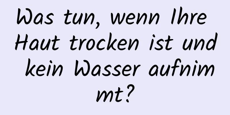 Was tun, wenn Ihre Haut trocken ist und kein Wasser aufnimmt?