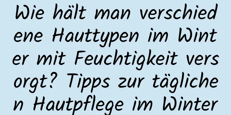 Wie hält man verschiedene Hauttypen im Winter mit Feuchtigkeit versorgt? Tipps zur täglichen Hautpflege im Winter