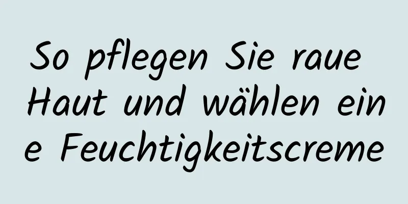 So pflegen Sie raue Haut und wählen eine Feuchtigkeitscreme