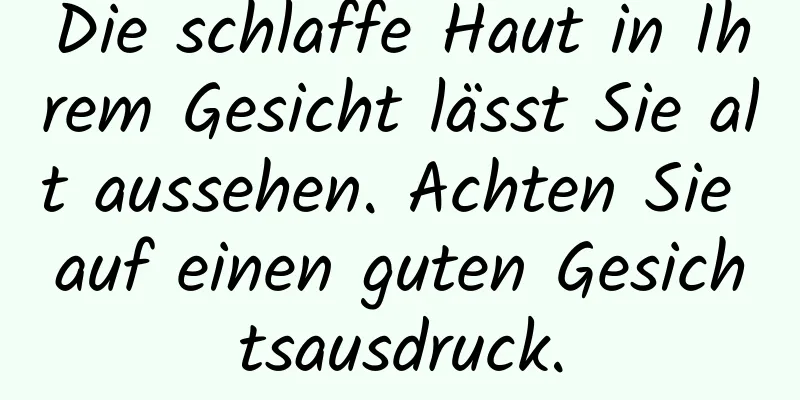 Die schlaffe Haut in Ihrem Gesicht lässt Sie alt aussehen. Achten Sie auf einen guten Gesichtsausdruck.