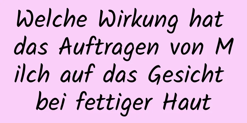 Welche Wirkung hat das Auftragen von Milch auf das Gesicht bei fettiger Haut