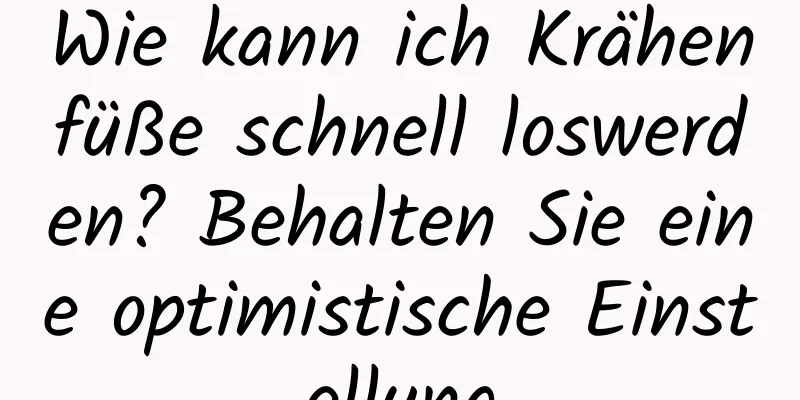 Wie kann ich Krähenfüße schnell loswerden? Behalten Sie eine optimistische Einstellung