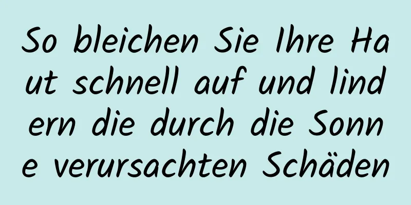 So bleichen Sie Ihre Haut schnell auf und lindern die durch die Sonne verursachten Schäden