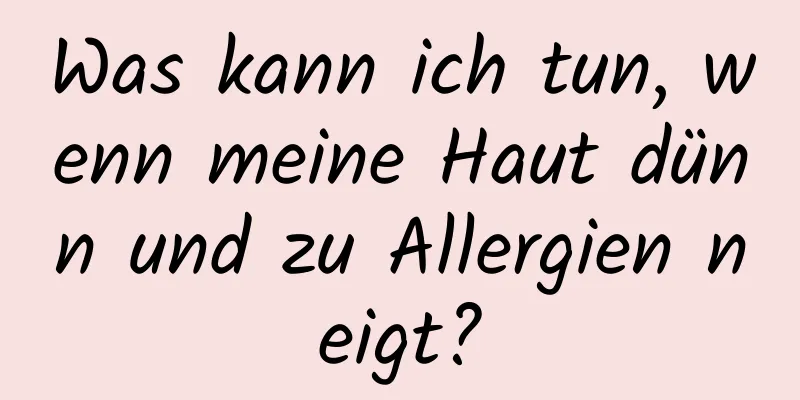 Was kann ich tun, wenn meine Haut dünn und zu Allergien neigt?