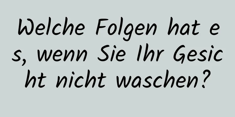 Welche Folgen hat es, wenn Sie Ihr Gesicht nicht waschen?