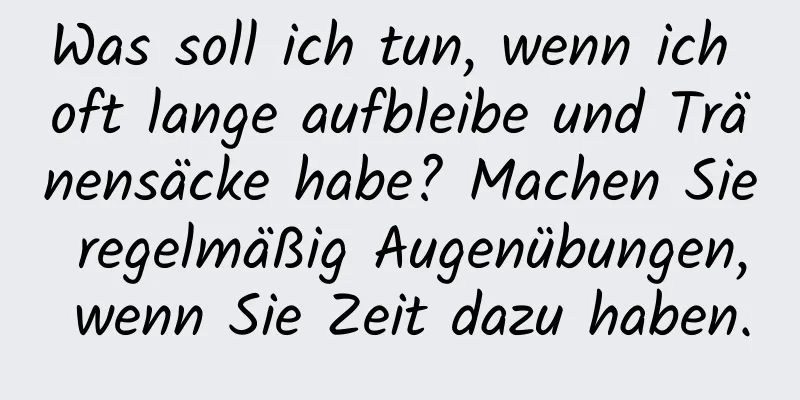 Was soll ich tun, wenn ich oft lange aufbleibe und Tränensäcke habe? Machen Sie regelmäßig Augenübungen, wenn Sie Zeit dazu haben.