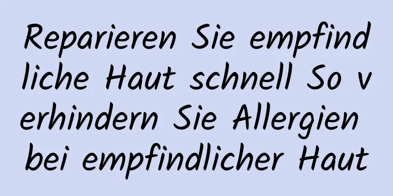 Reparieren Sie empfindliche Haut schnell So verhindern Sie Allergien bei empfindlicher Haut