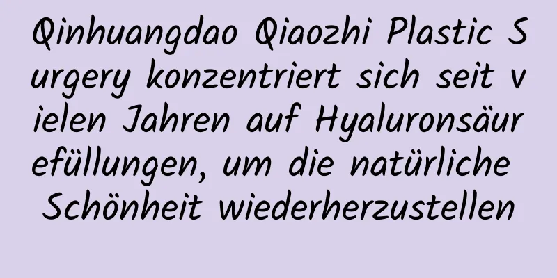 Qinhuangdao Qiaozhi Plastic Surgery konzentriert sich seit vielen Jahren auf Hyaluronsäurefüllungen, um die natürliche Schönheit wiederherzustellen
