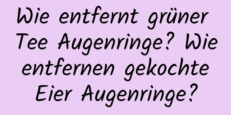 Wie entfernt grüner Tee Augenringe? Wie entfernen gekochte Eier Augenringe?