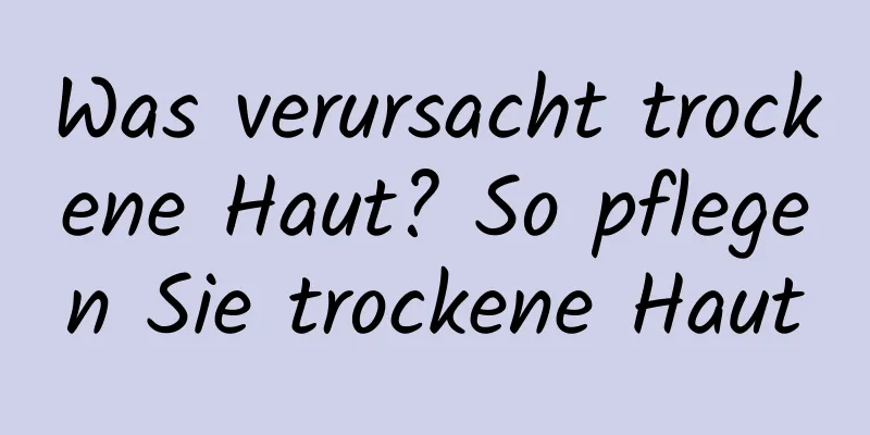 Was verursacht trockene Haut? So pflegen Sie trockene Haut