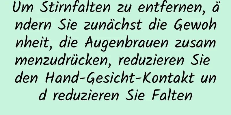 Um Stirnfalten zu entfernen, ändern Sie zunächst die Gewohnheit, die Augenbrauen zusammenzudrücken, reduzieren Sie den Hand-Gesicht-Kontakt und reduzieren Sie Falten