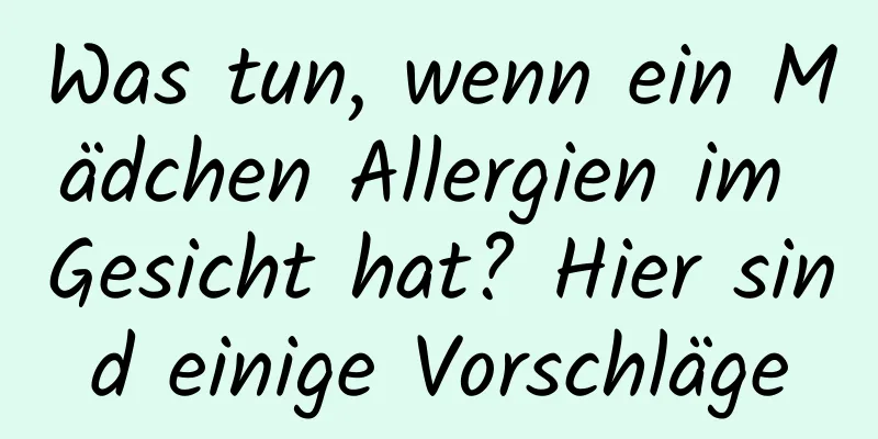 Was tun, wenn ein Mädchen Allergien im Gesicht hat? Hier sind einige Vorschläge