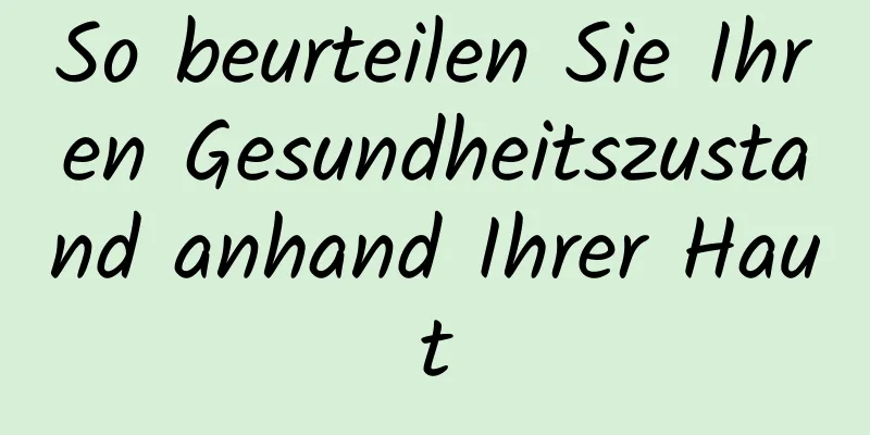 So beurteilen Sie Ihren Gesundheitszustand anhand Ihrer Haut
