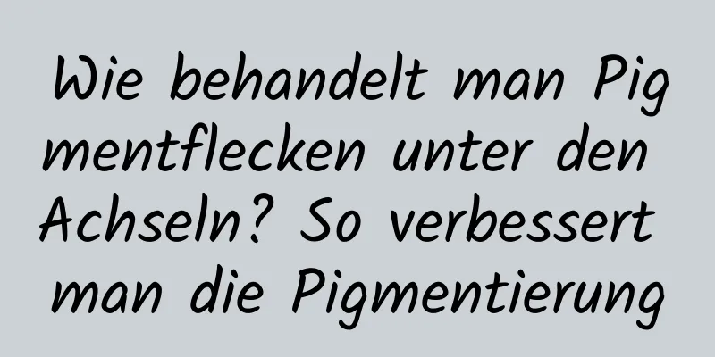 Wie behandelt man Pigmentflecken unter den Achseln? So verbessert man die Pigmentierung
