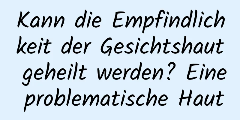 Kann die Empfindlichkeit der Gesichtshaut geheilt werden? Eine problematische Haut