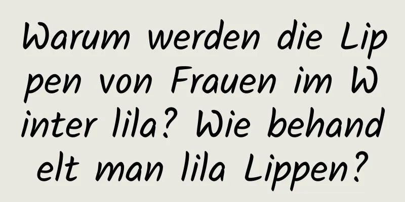 Warum werden die Lippen von Frauen im Winter lila? Wie behandelt man lila Lippen?