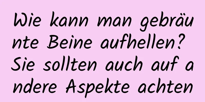 Wie kann man gebräunte Beine aufhellen? Sie sollten auch auf andere Aspekte achten