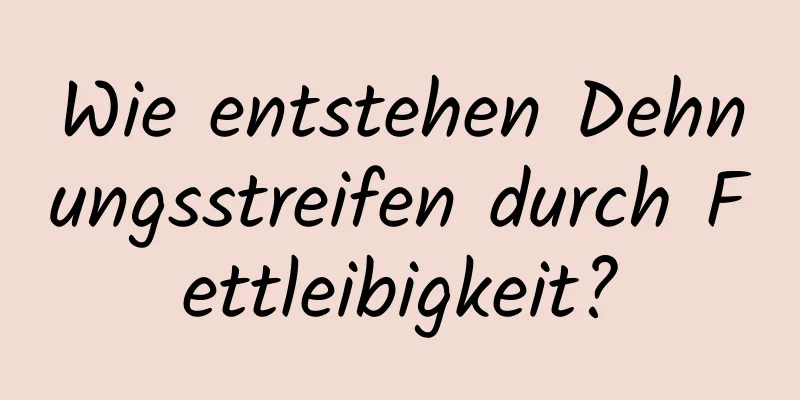 Wie entstehen Dehnungsstreifen durch Fettleibigkeit?