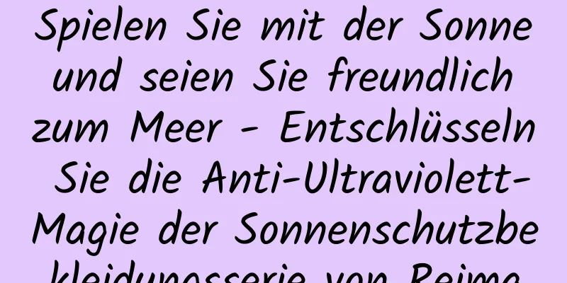 Spielen Sie mit der Sonne und seien Sie freundlich zum Meer - Entschlüsseln Sie die Anti-Ultraviolett-Magie der Sonnenschutzbekleidungsserie von Reima