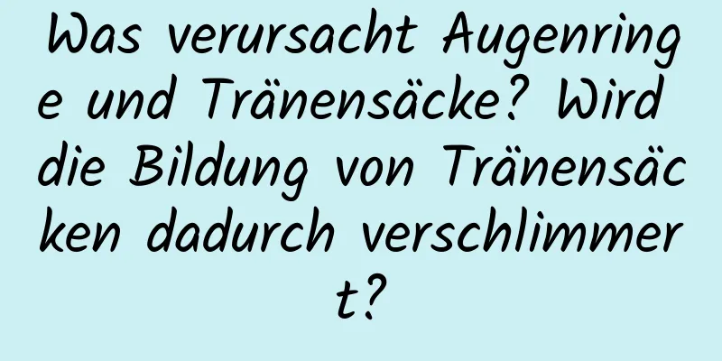 Was verursacht Augenringe und Tränensäcke? Wird die Bildung von Tränensäcken dadurch verschlimmert?