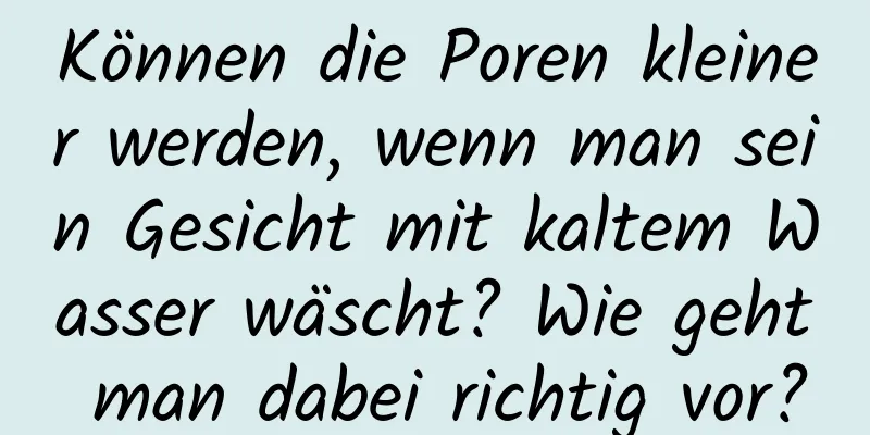 Können die Poren kleiner werden, wenn man sein Gesicht mit kaltem Wasser wäscht? Wie geht man dabei richtig vor?