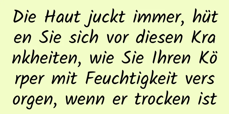 Die Haut juckt immer, hüten Sie sich vor diesen Krankheiten, wie Sie Ihren Körper mit Feuchtigkeit versorgen, wenn er trocken ist