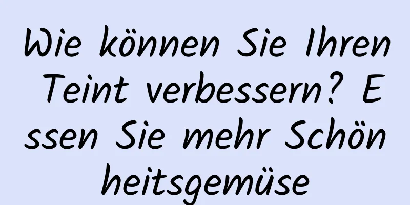 Wie können Sie Ihren Teint verbessern? Essen Sie mehr Schönheitsgemüse