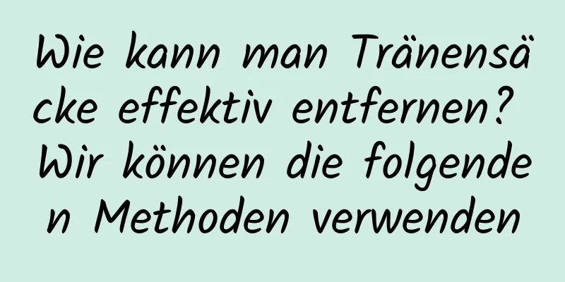 Wie kann man Tränensäcke effektiv entfernen? Wir können die folgenden Methoden verwenden
