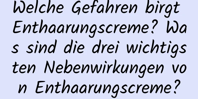 Welche Gefahren birgt Enthaarungscreme? Was sind die drei wichtigsten Nebenwirkungen von Enthaarungscreme?