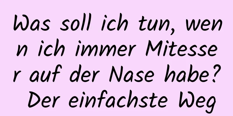 Was soll ich tun, wenn ich immer Mitesser auf der Nase habe? Der einfachste Weg