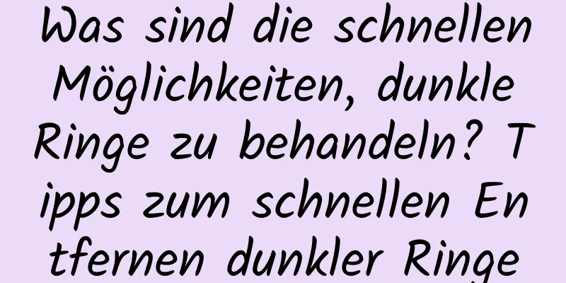 Was sind die schnellen Möglichkeiten, dunkle Ringe zu behandeln? Tipps zum schnellen Entfernen dunkler Ringe