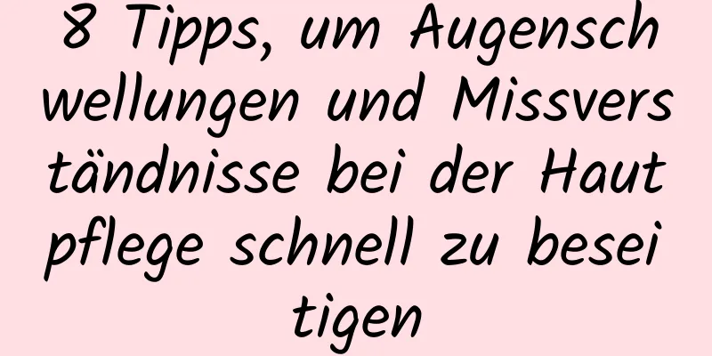 8 Tipps, um Augenschwellungen und Missverständnisse bei der Hautpflege schnell zu beseitigen