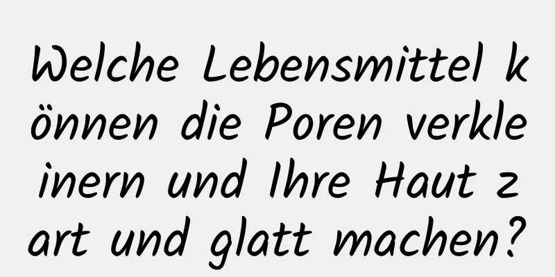Welche Lebensmittel können die Poren verkleinern und Ihre Haut zart und glatt machen?