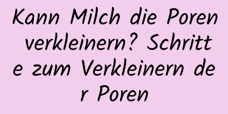 Kann Milch die Poren verkleinern? Schritte zum Verkleinern der Poren