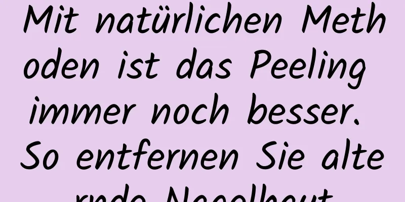 Mit natürlichen Methoden ist das Peeling immer noch besser. So entfernen Sie alternde Nagelhaut