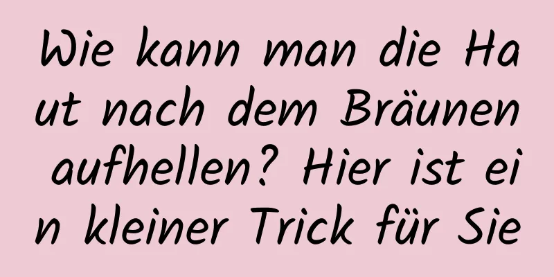 Wie kann man die Haut nach dem Bräunen aufhellen? Hier ist ein kleiner Trick für Sie