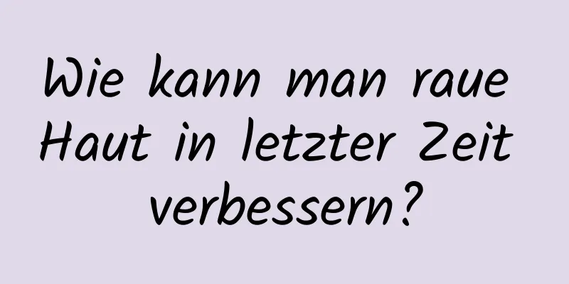 Wie kann man raue Haut in letzter Zeit verbessern?