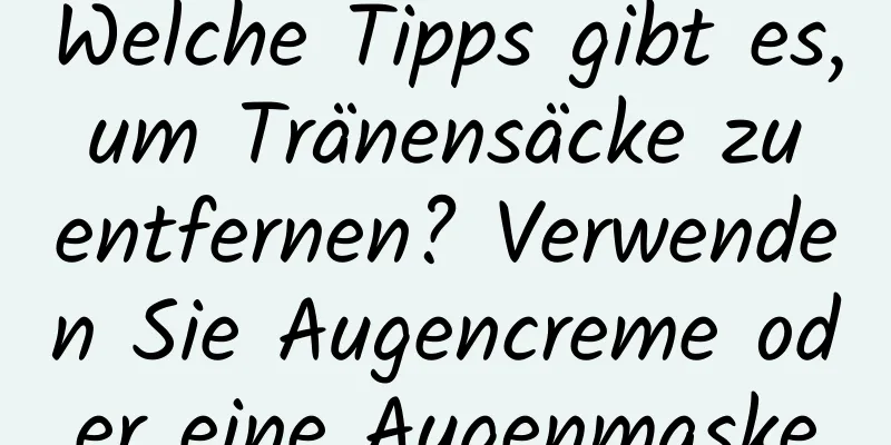 Welche Tipps gibt es, um Tränensäcke zu entfernen? Verwenden Sie Augencreme oder eine Augenmaske