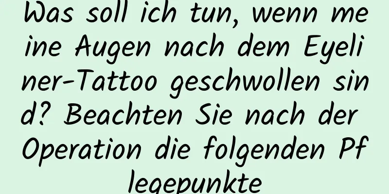 Was soll ich tun, wenn meine Augen nach dem Eyeliner-Tattoo geschwollen sind? Beachten Sie nach der Operation die folgenden Pflegepunkte
