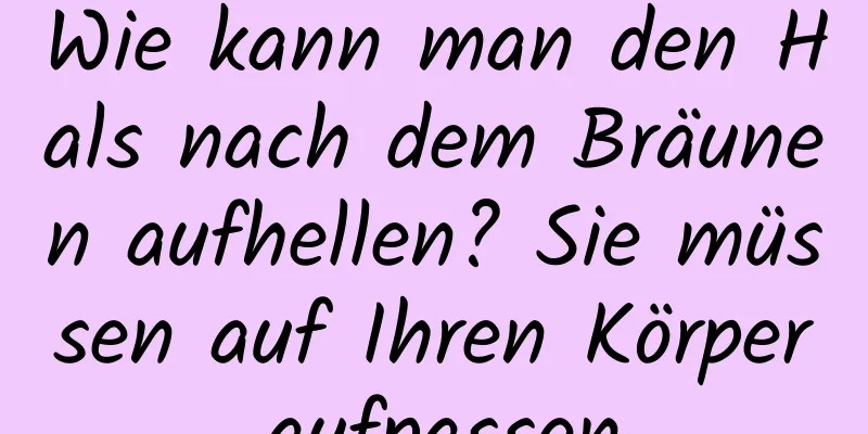 Wie kann man den Hals nach dem Bräunen aufhellen? Sie müssen auf Ihren Körper aufpassen.