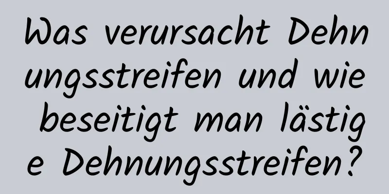 Was verursacht Dehnungsstreifen und wie beseitigt man lästige Dehnungsstreifen?