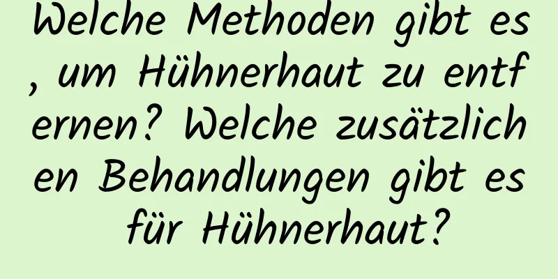 Welche Methoden gibt es, um Hühnerhaut zu entfernen? Welche zusätzlichen Behandlungen gibt es für Hühnerhaut?